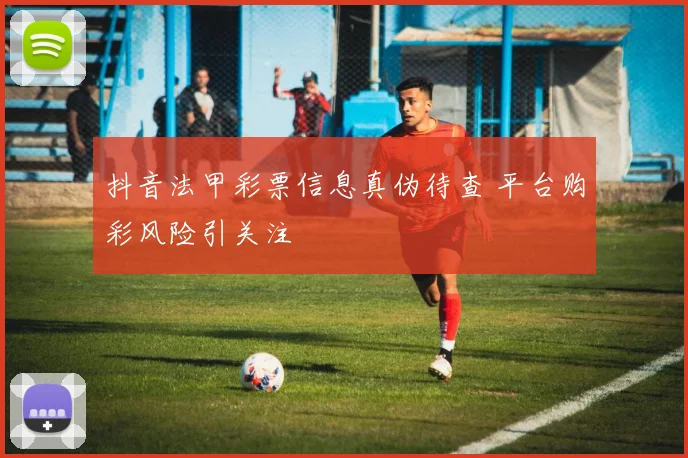 抖音法甲彩票信息真伪待查 平台购彩风险引关注