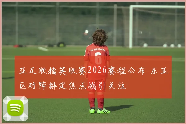亚足联精英联赛2026赛程公布 东亚区对阵排定焦点战引关注