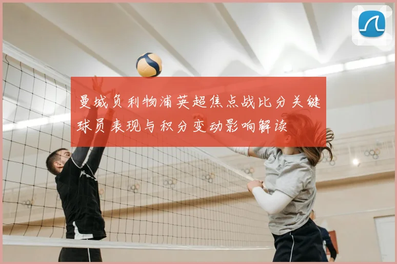 曼城负利物浦英超焦点战比分关键球员表现与积分变动影响解读