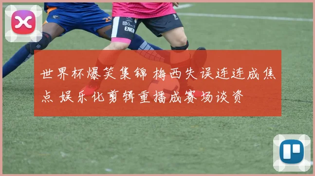 世界杯爆笑集锦 梅西失误连连成焦点 娱乐化剪辑重播成赛场谈资