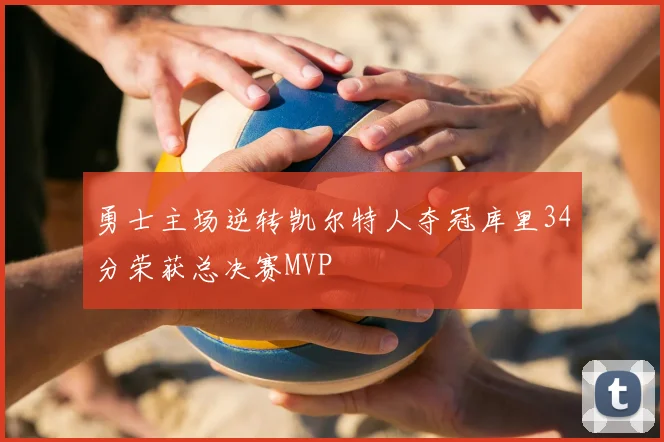 勇士主场逆转凯尔特人夺冠库里34分荣获总决赛MVP