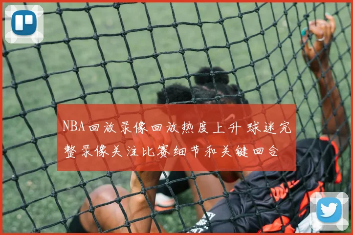 NBA回放录像回放热度上升 球迷完整录像关注比赛细节和关键回合