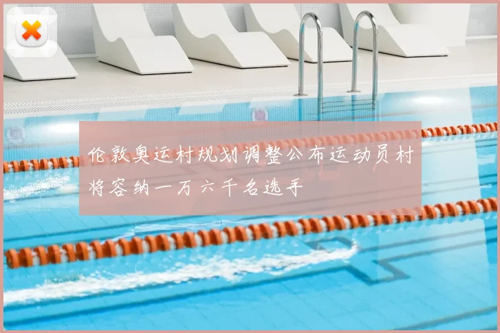 伦敦奥运村规划调整公布运动员村将容纳一万六千名选手