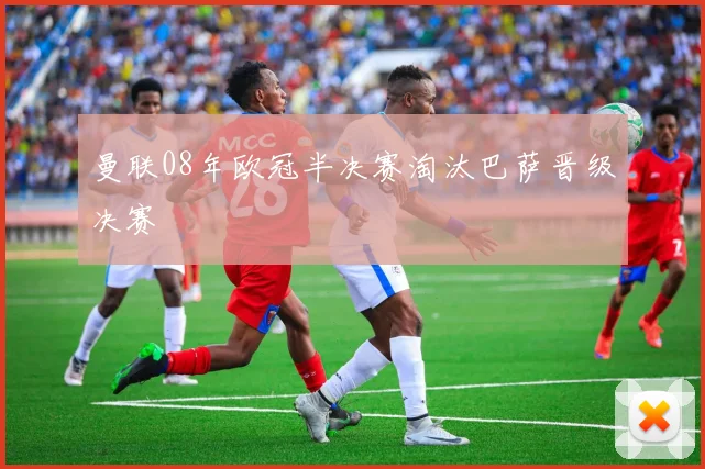 曼联08年欧冠半决赛淘汰巴萨晋级决赛