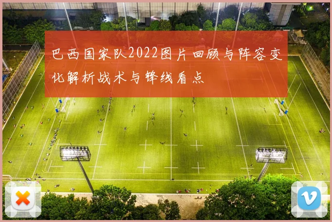 巴西国家队2022图片回顾与阵容变化解析战术与锋线看点