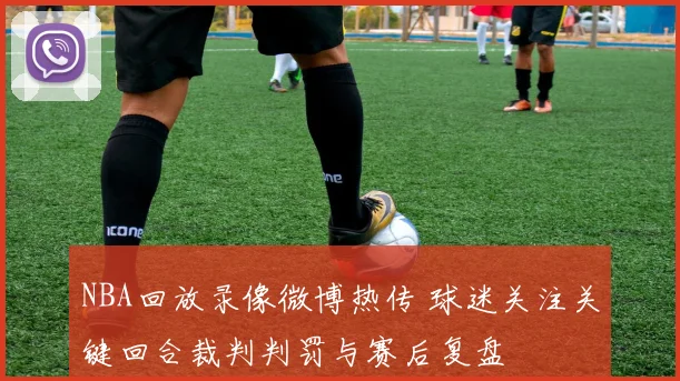 NBA回放录像微博热传 球迷关注关键回合裁判判罚与赛后复盘