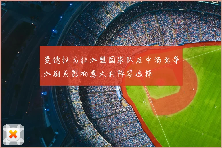 曼德拉戈拉加盟国家队后中场竞争加剧或影响意大利阵容选择