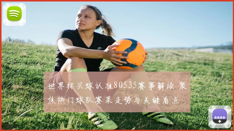 世界杯买球认准80535赛事解读 聚焦热门球队赛果走势与关键看点