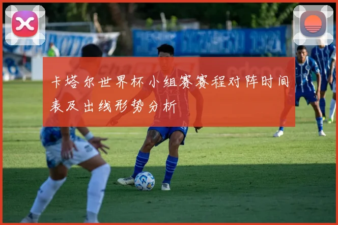卡塔尔世界杯小组赛赛程对阵时间表及出线形势分析