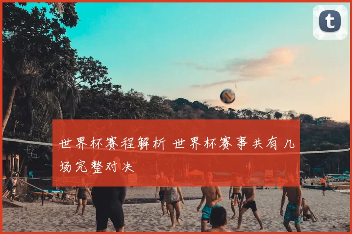 世界杯赛程解析 世界杯赛事共有几场完整对决