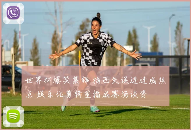 世界杯爆笑集锦 梅西失误连连成焦点 娱乐化剪辑重播成赛场谈资