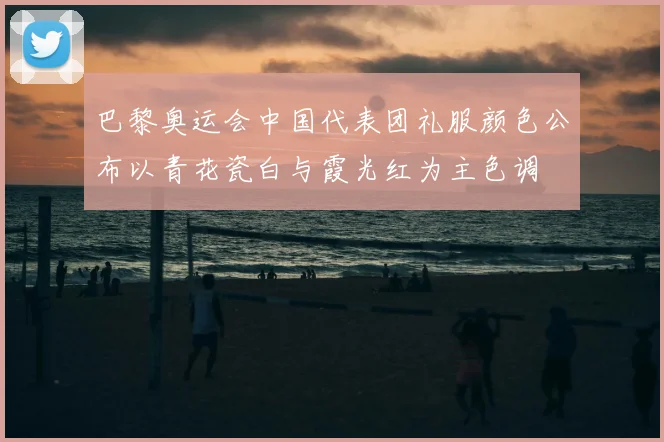 巴黎奥运会中国代表团礼服颜色公布以青花瓷白与霞光红为主色调