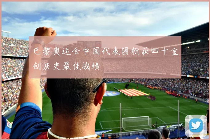 巴黎奥运会中国代表团斩获四十金创历史最佳战绩