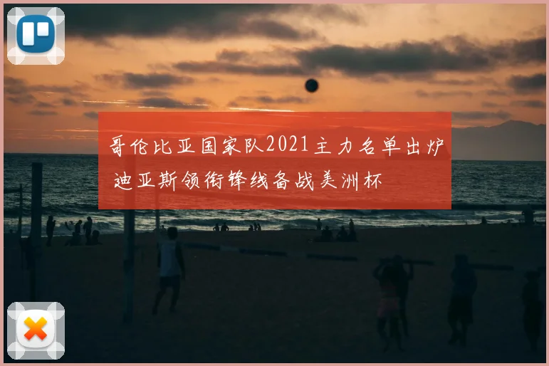 哥伦比亚国家队2021主力名单出炉 迪亚斯领衔锋线备战美洲杯