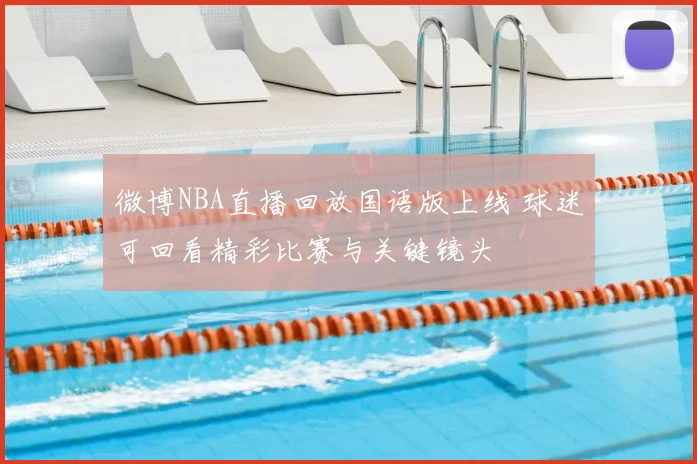 微博NBA直播回放国语版上线 球迷可回看精彩比赛与关键镜头