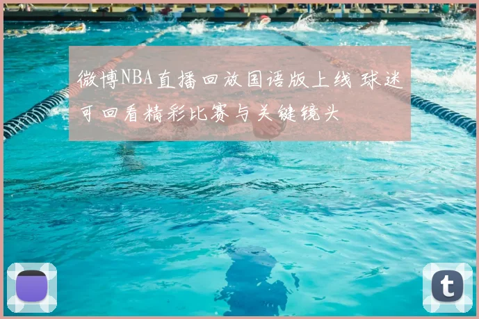 微博NBA直播回放国语版上线 球迷可回看精彩比赛与关键镜头