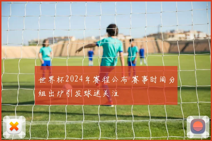 世界杯2024年赛程公布 赛事时间分组出炉引发球迷关注