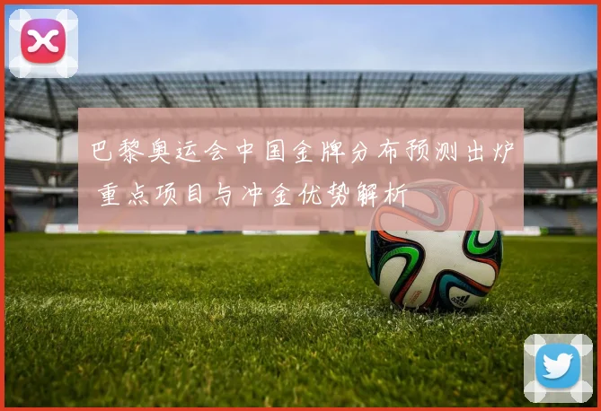 巴黎奥运会中国金牌分布预测出炉 重点项目与冲金优势解析