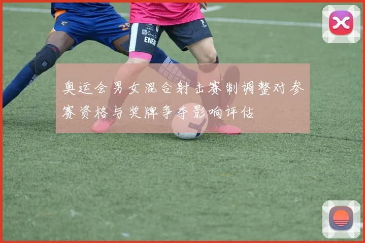 奥运会男女混合射击赛制调整对参赛资格与奖牌争夺影响评估