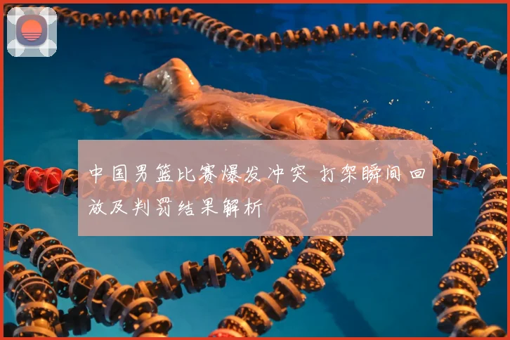 中国男篮比赛爆发冲突 打架瞬间回放及判罚结果解析