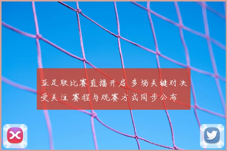 亚足联比赛直播开启 多场关键对决受关注 赛程与观赛方式同步公布
