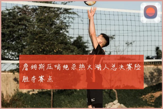 詹姆斯压哨绝杀热火湖人总决赛险胜夺赛点