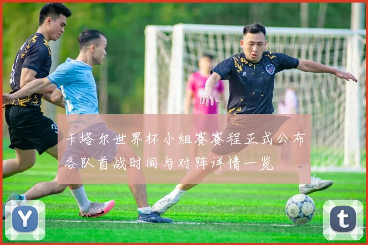 卡塔尔世界杯小组赛赛程正式公布各队首战时间与对阵详情一览