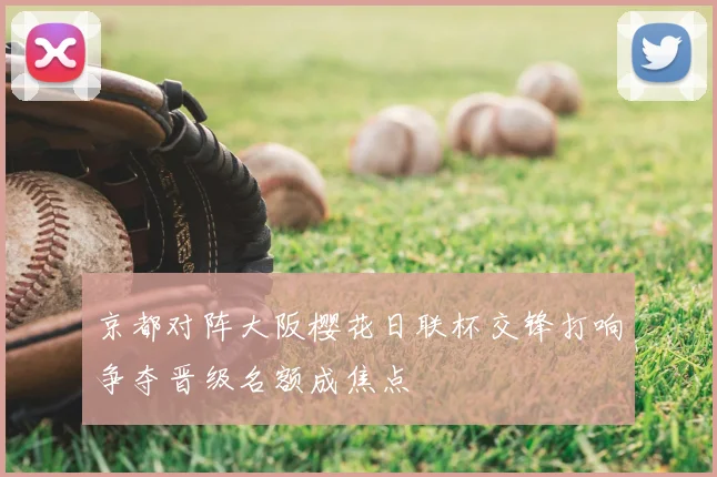 京都对阵大阪樱花日联杯交锋打响争夺晋级名额成焦点