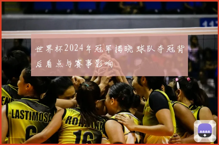 世界杯2024年冠军揭晓 球队夺冠背后看点与赛事影响