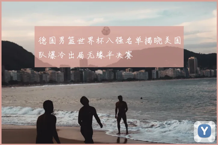 德国男篮世界杯八强名单揭晓美国队爆冷出局无缘半决赛