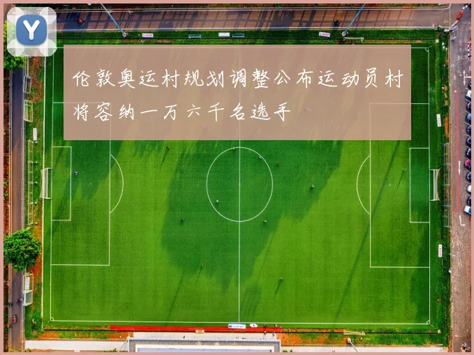 伦敦奥运村规划调整公布运动员村将容纳一万六千名选手