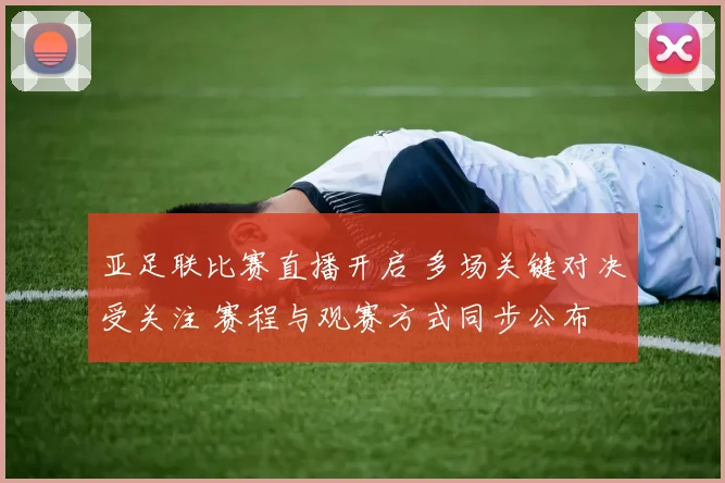 亚足联比赛直播开启 多场关键对决受关注 赛程与观赛方式同步公布