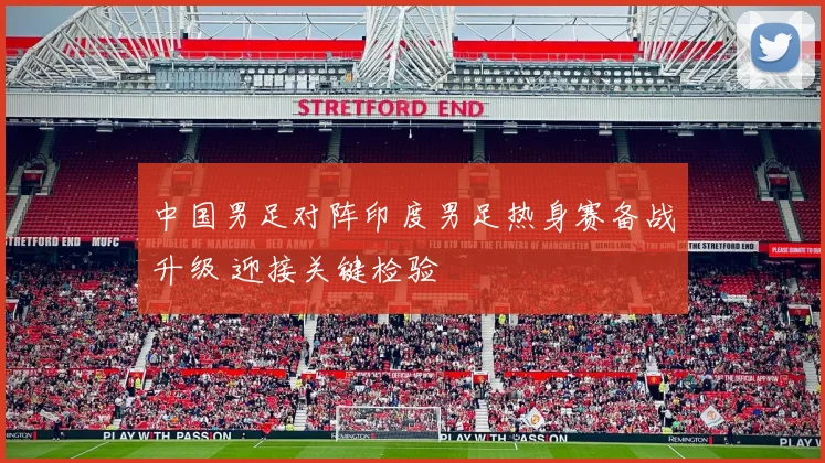 中国男足对阵印度男足热身赛备战升级 迎接关键检验