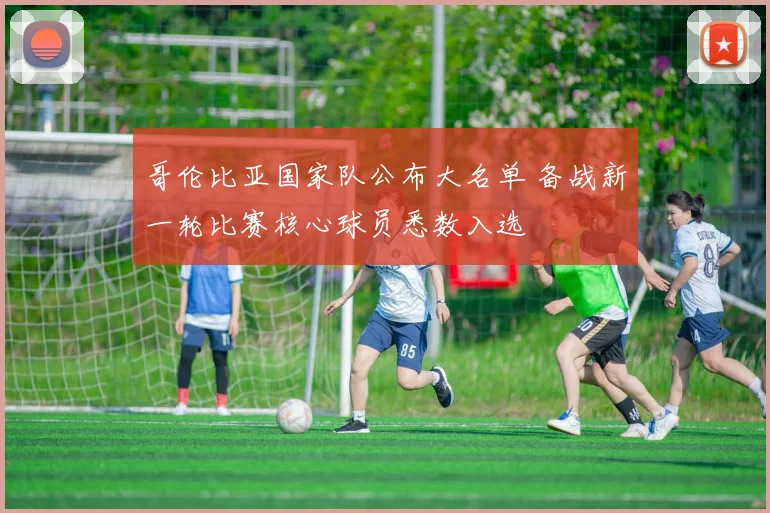 哥伦比亚国家队公布大名单 备战新一轮比赛核心球员悉数入选
