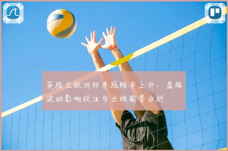 英格兰欧洲杯夺冠赔率上升,盘路波动影响投注与出线前景分析