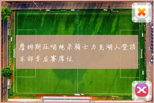 詹姆斯压哨绝杀骑士力克湖人登顶东部季后赛席位