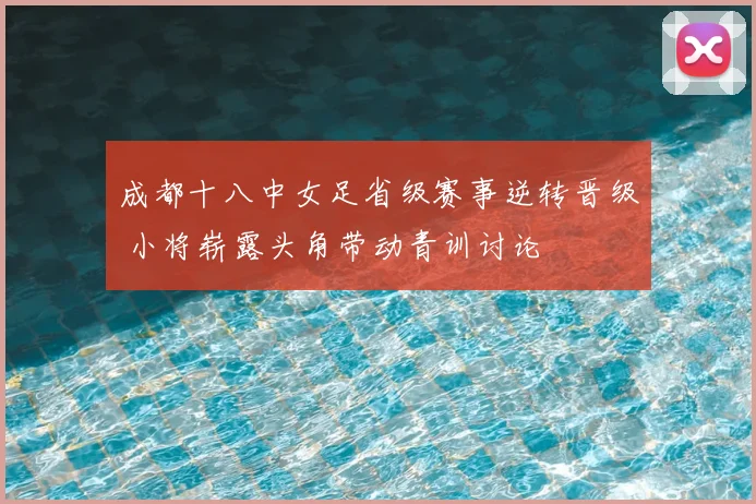 成都十八中女足省级赛事逆转晋级 小将崭露头角带动青训讨论