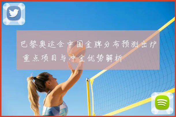 巴黎奥运会中国金牌分布预测出炉 重点项目与冲金优势解析