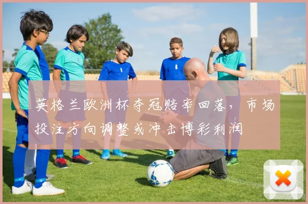 英格兰欧洲杯夺冠赔率回落,市场投注方向调整或冲击博彩利润
