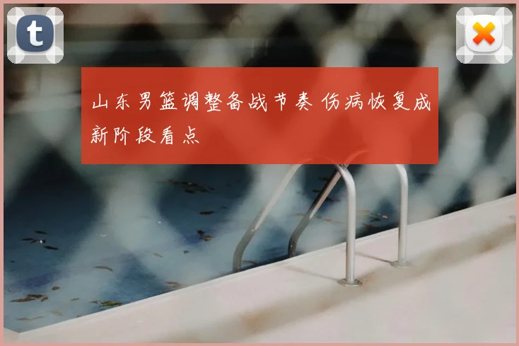 山东男篮调整备战节奏 伤病恢复成新阶段看点