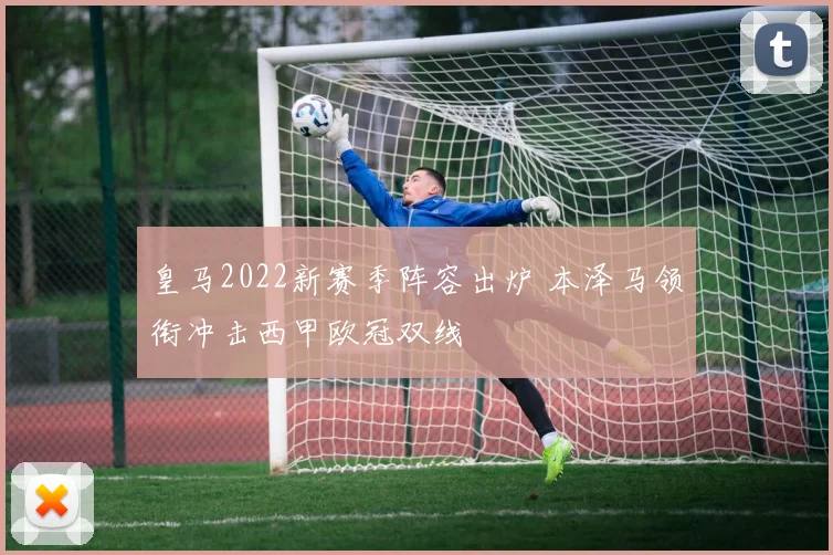 皇马2022新赛季阵容出炉 本泽马领衔冲击西甲欧冠双线