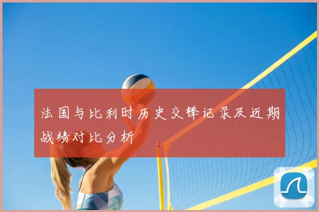 法国与比利时历史交锋记录及近期战绩对比分析