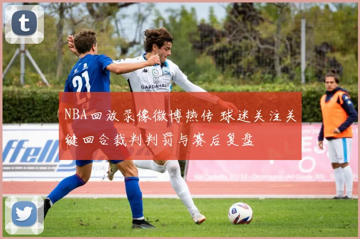 NBA回放录像微博热传 球迷关注关键回合裁判判罚与赛后复盘