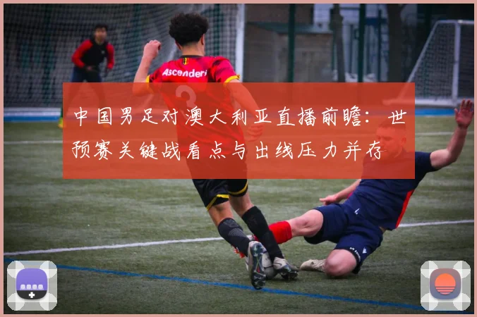 中国男足对澳大利亚直播前瞻：世预赛关键战看点与出线压力并存