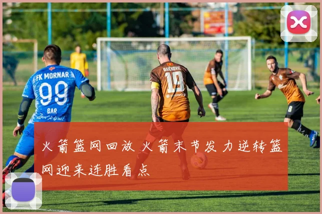 火箭篮网回放 火箭末节发力逆转篮网迎来连胜看点
