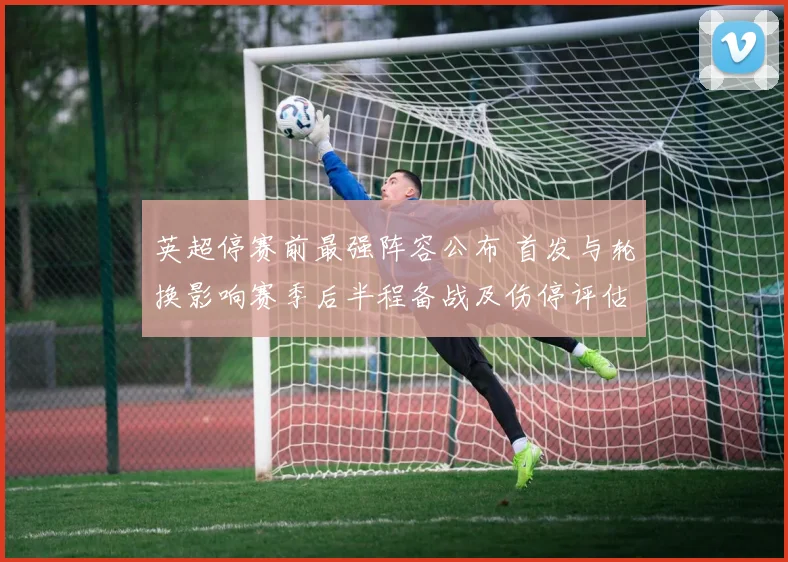 英超停赛前最强阵容公布 首发与轮换影响赛季后半程备战及伤停评估
