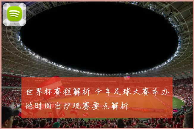 世界杯赛程解析 今年足球大赛举办地时间出炉观赛要点解析