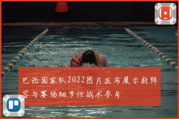 巴西国家队2022图片发布展示新阵容与赛场细节供战术参考