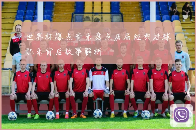 世界杯爆点音乐盘点历届经典进球配乐背后故事解析