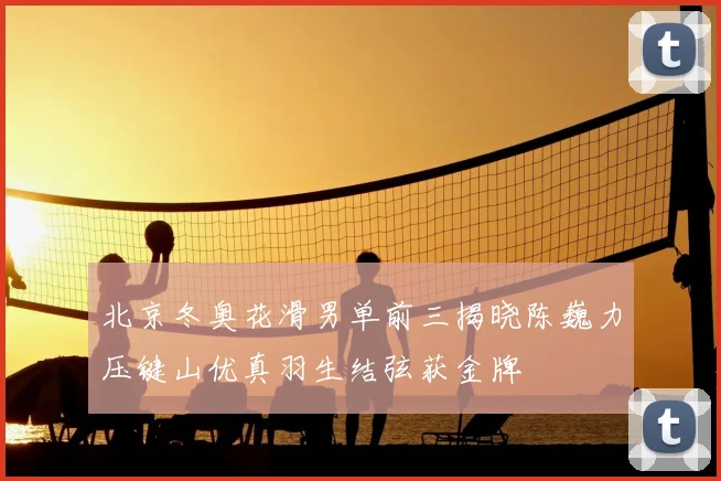 北京冬奥花滑男单前三揭晓陈巍力压键山优真羽生结弦获金牌